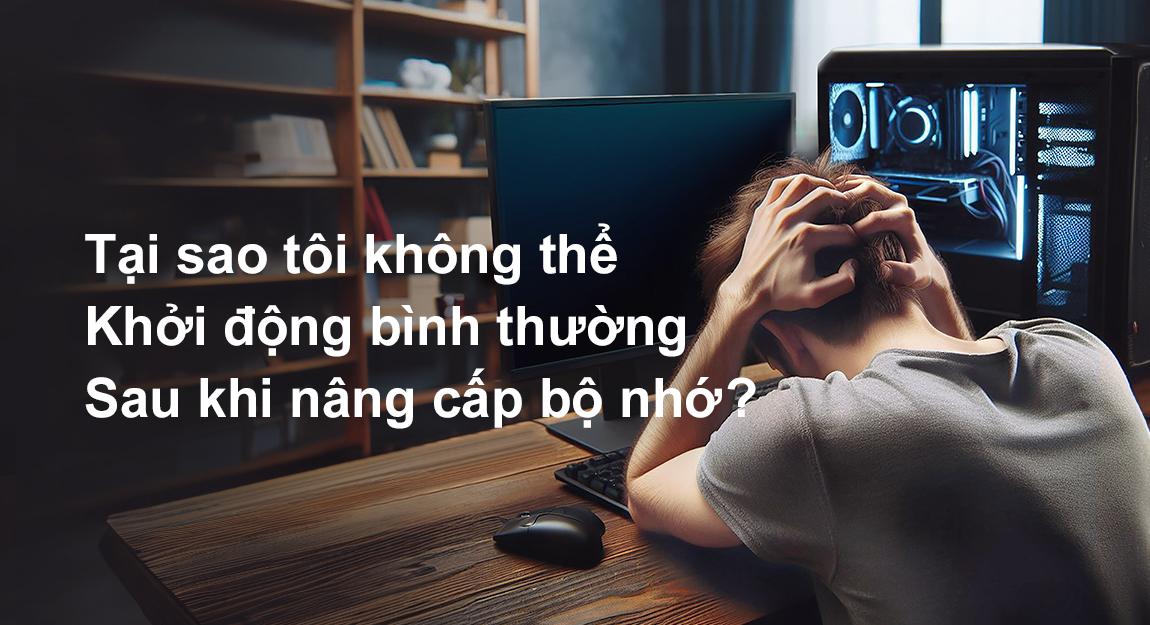 Tại sao tôi không thể khởi động bình thường sau khi nâng cấp bộ nhớ?